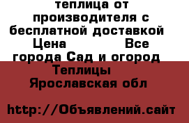 теплица от производителя с бесплатной доставкой › Цена ­ 11 450 - Все города Сад и огород » Теплицы   . Ярославская обл.